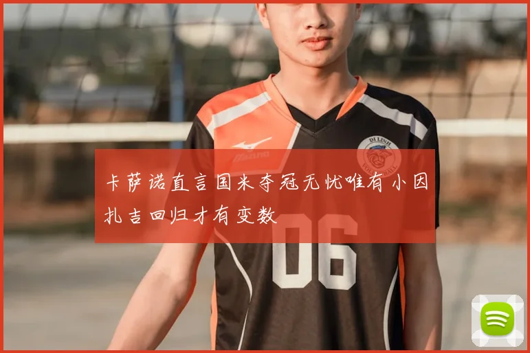 卡萨诺直言国米夺冠无忧唯有小因扎吉回归才有变数