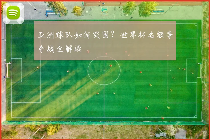 亚洲球队如何突围?世界杯名额争夺战全解读