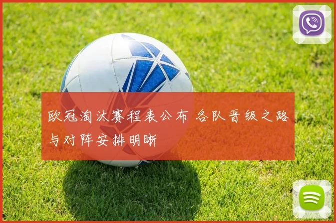 欧冠淘汰赛程表公布 各队晋级之路与对阵安排明晰
