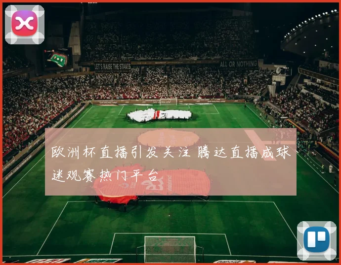 欧洲杯直播引发关注 腾达直播成球迷观赛热门平台