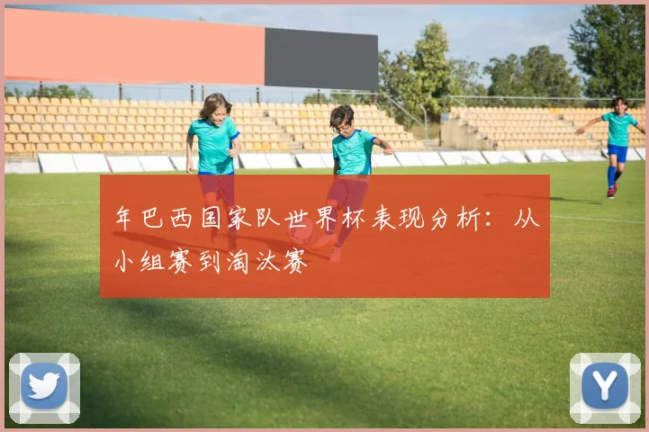 年巴西国家队世界杯表现分析：从小组赛到淘汰赛