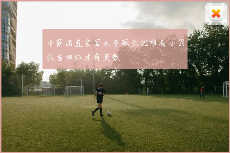 卡萨诺直言国米夺冠无忧唯有小因扎吉回归才有变数