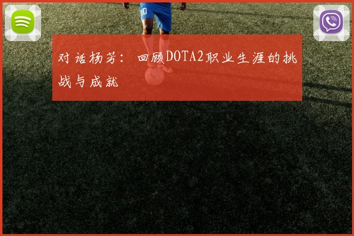 对话杨芳：回顾DOTA2职业生涯的挑战与成就