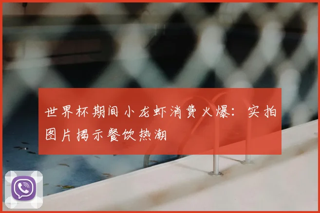 世界杯期间小龙虾消费火爆：实拍图片揭示餐饮热潮