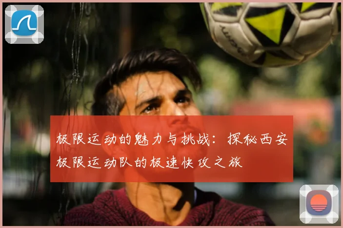 极限运动的魅力与挑战：探秘西安极限运动队的极速快攻之旅