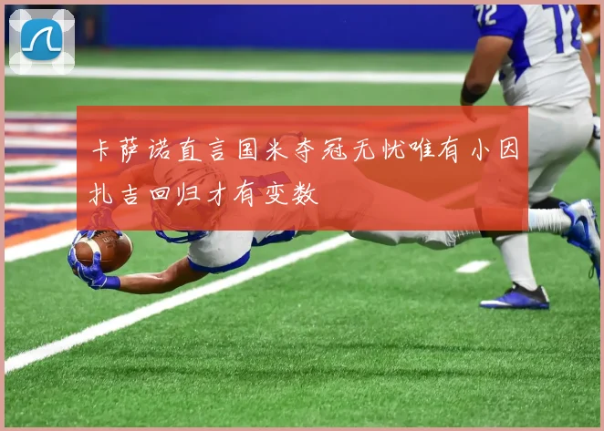 卡萨诺直言国米夺冠无忧唯有小因扎吉回归才有变数