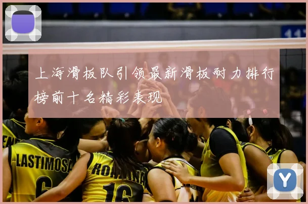 上海滑板队引领最新滑板耐力排行榜前十名精彩表现