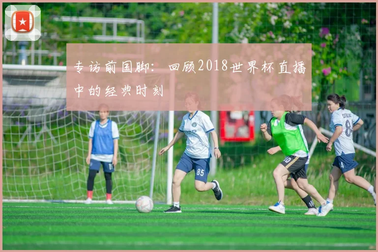 专访前国脚:回顾2018世界杯直播中的经典时刻