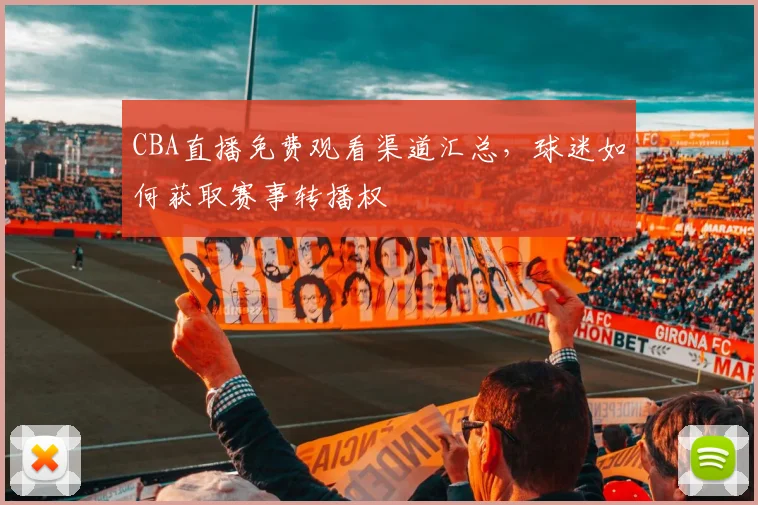 CBA直播免费观看渠道汇总,球迷如何获取赛事转播权