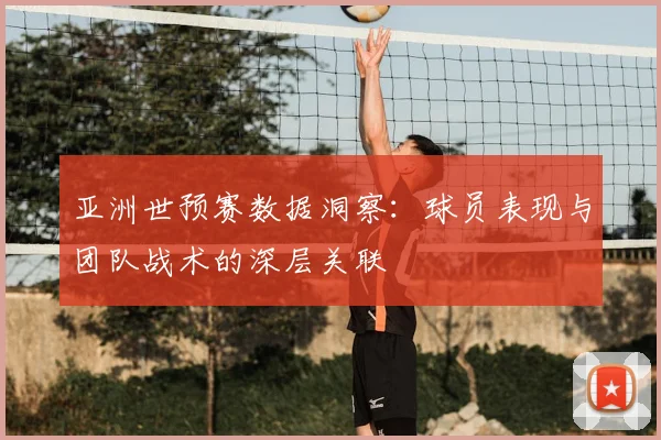 亚洲世预赛数据洞察：球员表现与团队战术的深层关联