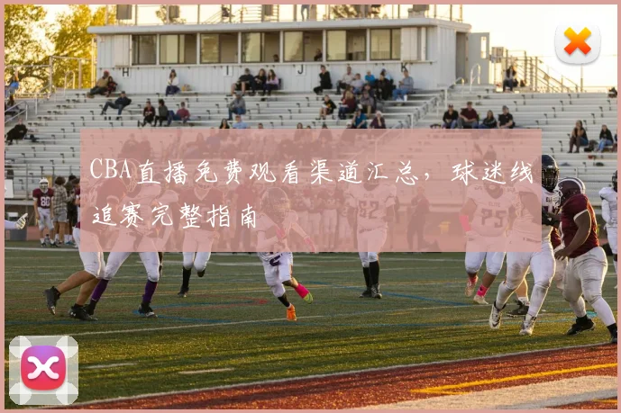 CBA直播免费观看渠道汇总,球迷线追赛完整指南