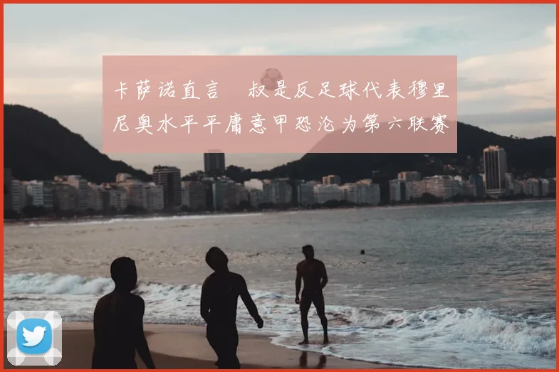 卡萨诺直言囧叔是反足球代表穆里尼奥水平平庸意甲恐沦为第六联赛