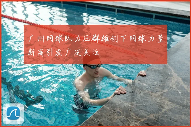 广州网球队力压群雄创下网球力量新高引发广泛关注