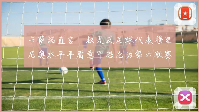 卡萨诺直言囧叔是反足球代表穆里尼奥水平平庸意甲恐沦为第六联赛