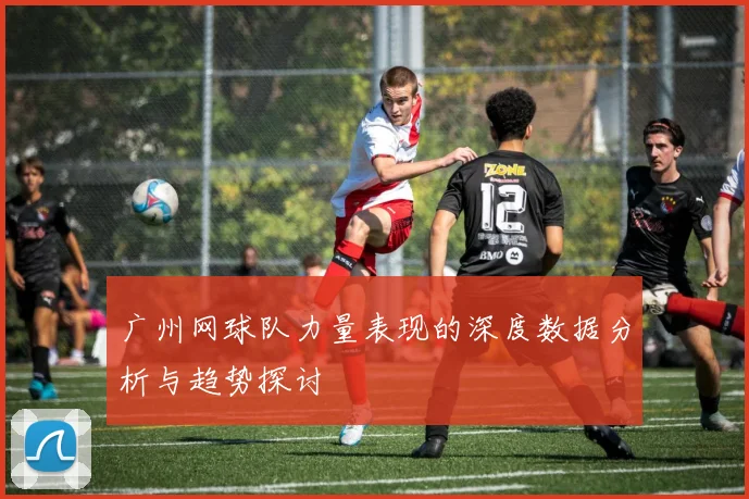 广州网球队力量表现的深度数据分析与趋势探讨