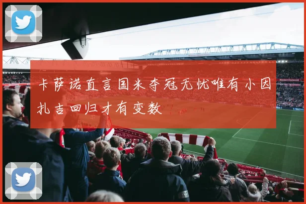 卡萨诺直言国米夺冠无忧唯有小因扎吉回归才有变数