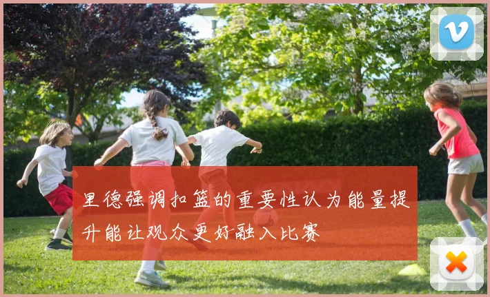 里德强调扣篮的重要性认为能量提升能让观众更好融入比赛