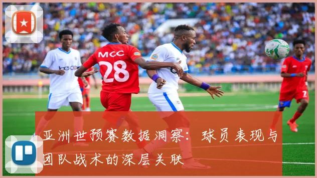 亚洲世预赛数据洞察:球员表现与团队战术的深层关联