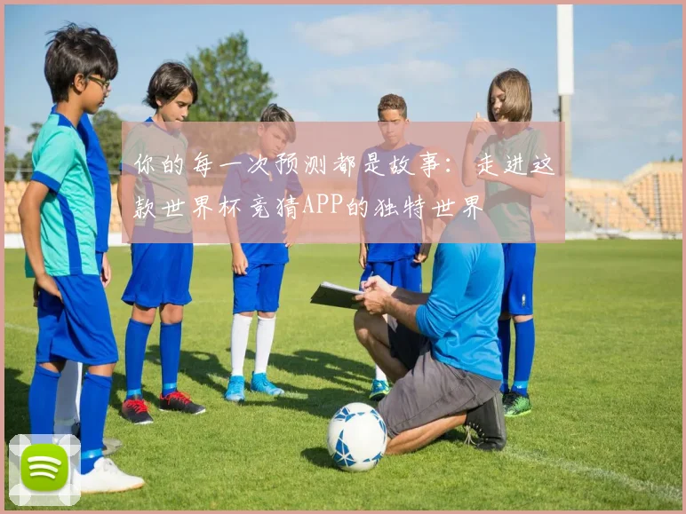 你的每一次预测都是故事:走进这款世界杯竞猜APP的独特世界