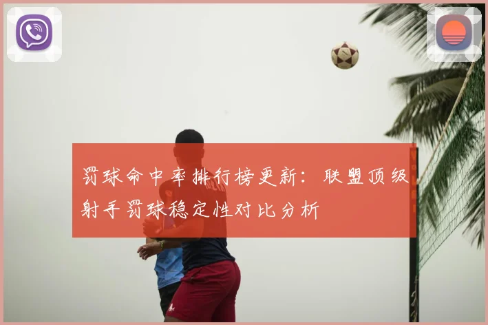 罚球命中率排行榜更新：联盟顶级射手罚球稳定性对比分析