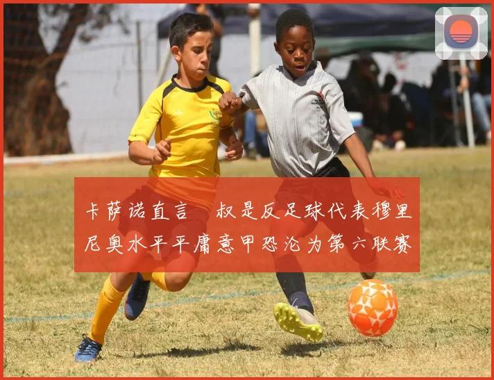 卡萨诺直言囧叔是反足球代表穆里尼奥水平平庸意甲恐沦为第六联赛