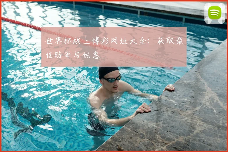 世界杯线上博彩网址大全:获取最佳赔率与优惠