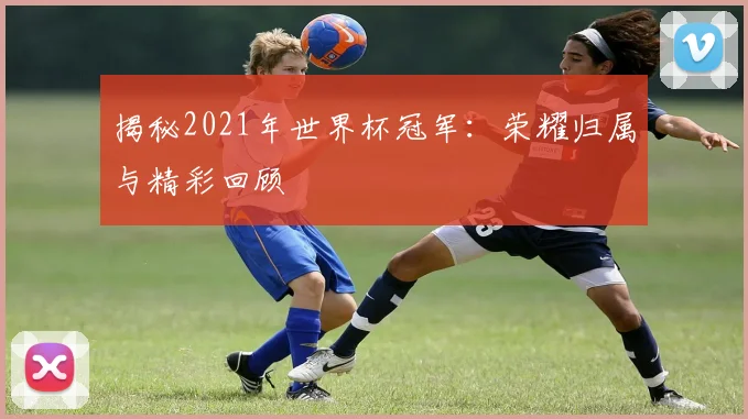 揭秘2021年世界杯冠军:荣耀归属与精彩回顾