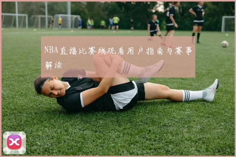 NBA直播比赛线观看用户指南与赛事解读