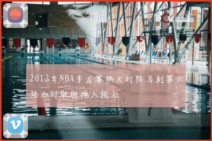 2013年NBA季后赛热火对阵马刺第六场加时取胜拖入抢七