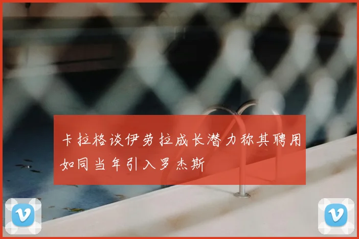 卡拉格谈伊劳拉成长潜力称其聘用如同当年引入罗杰斯