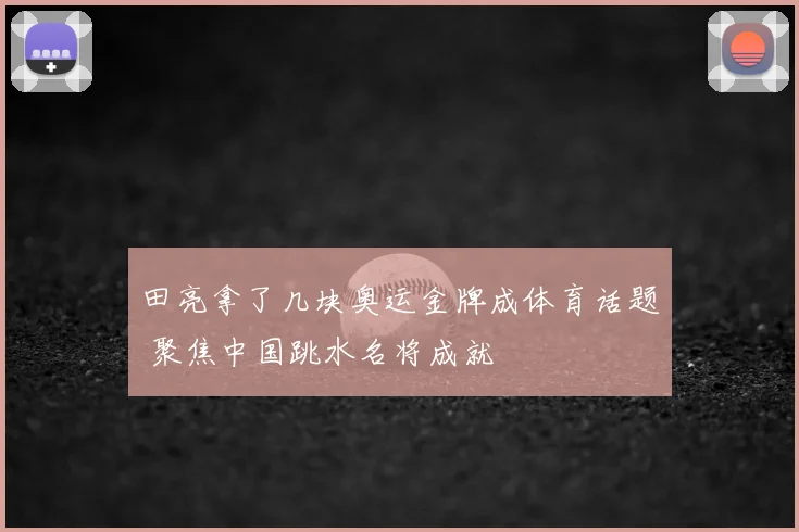 田亮拿了几块奥运金牌成体育话题 聚焦中国跳水名将成就