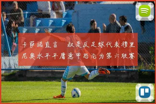 卡萨诺直言囧叔是反足球代表穆里尼奥水平平庸意甲恐沦为第六联赛
