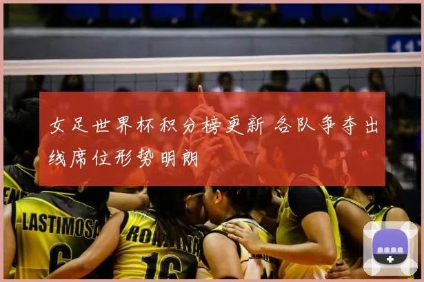 女足世界杯积分榜更新 各队争夺出线席位形势明朗