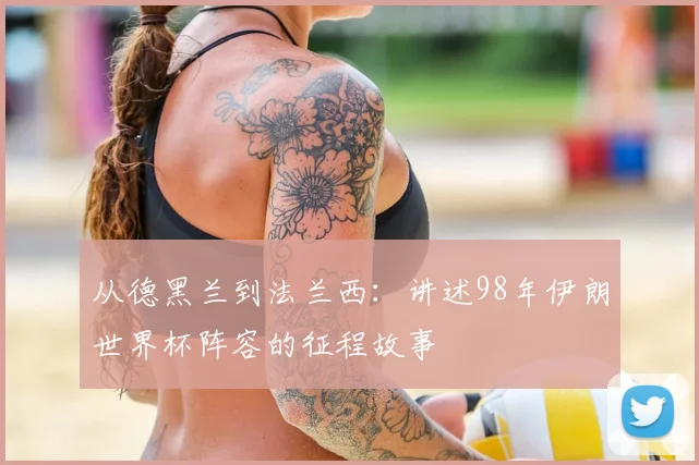 从德黑兰到法兰西:讲述98年伊朗世界杯阵容的征程故事