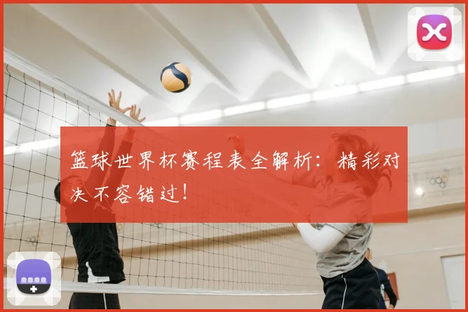 篮球世界杯赛程表全解析:精彩对决不容错过!
