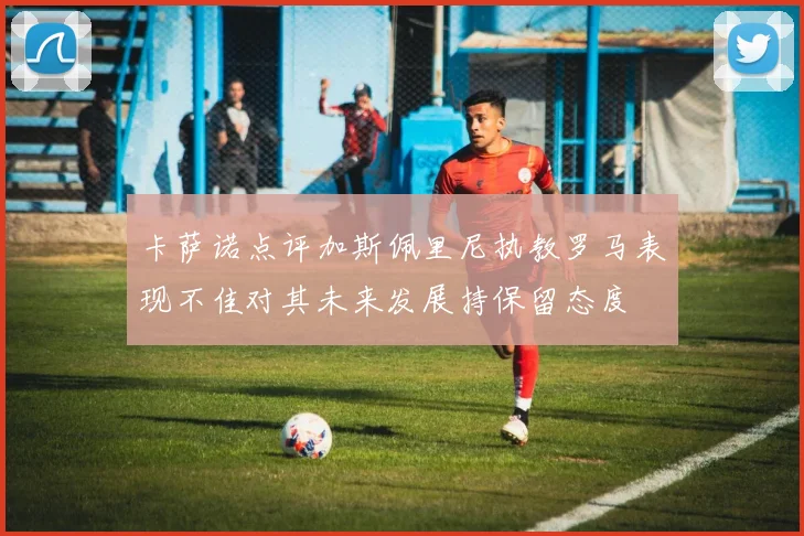 卡萨诺点评加斯佩里尼执教罗马表现不佳对其未来发展持保留态度