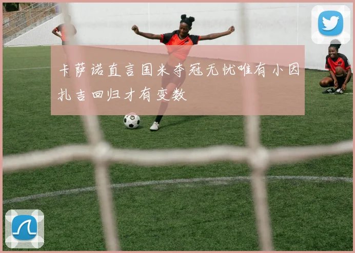 卡萨诺直言国米夺冠无忧唯有小因扎吉回归才有变数