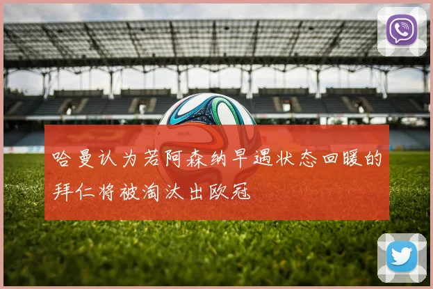 哈曼认为若阿森纳早遇状态回暖的拜仁将被淘汰出欧冠