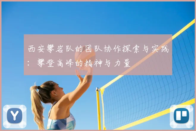 西安攀岩队的团队协作探索与实践:攀登高峰的精神与力量