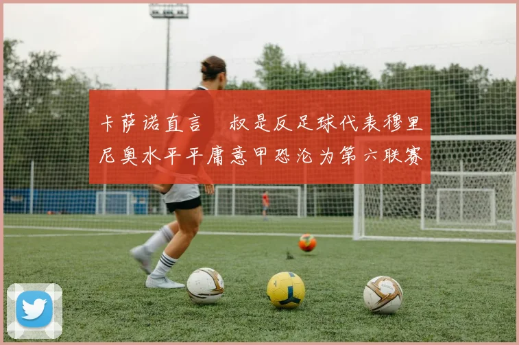 卡萨诺直言囧叔是反足球代表穆里尼奥水平平庸意甲恐沦为第六联赛