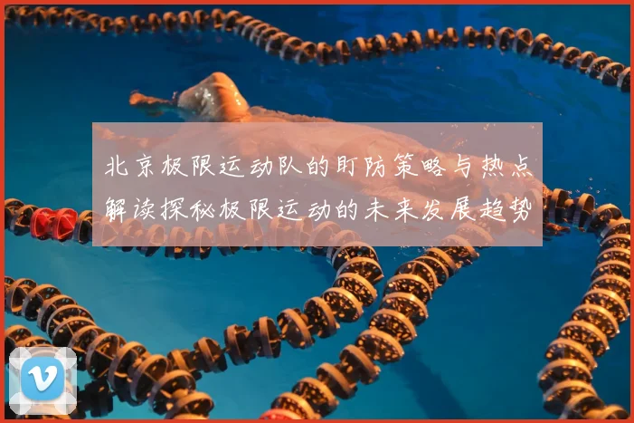北京极限运动队的盯防策略与热点解读探秘极限运动的未来发展趋势