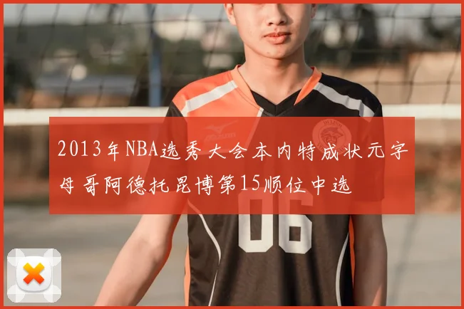 2013年NBA选秀大会本内特成状元字母哥阿德托昆博第15顺位中选