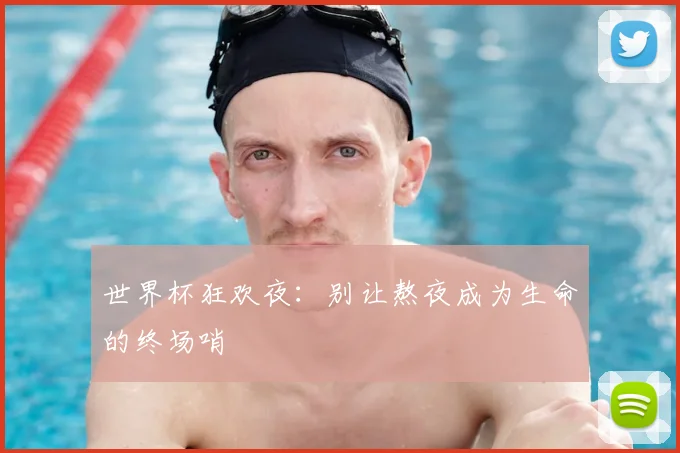 世界杯狂欢夜:别让熬夜成为生命的终场哨