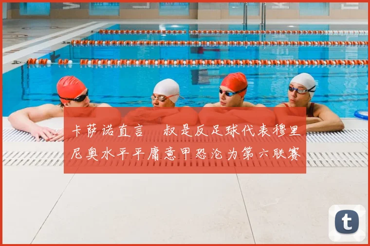 卡萨诺直言囧叔是反足球代表穆里尼奥水平平庸意甲恐沦为第六联赛