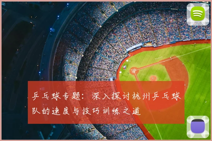 乒乓球专题：深入探讨杭州乒乓球队的速度与技巧训练之道