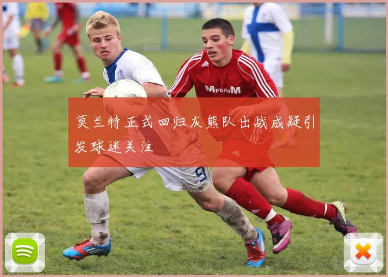 莫兰特正式回归灰熊队出战成疑引发球迷关注