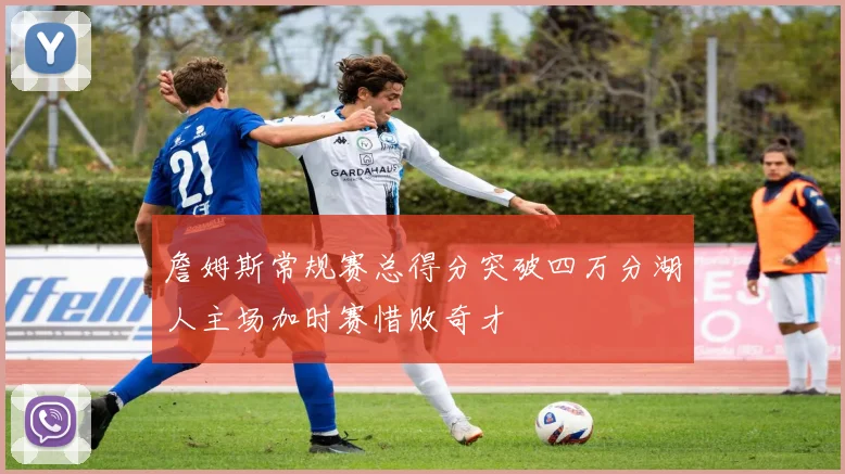 詹姆斯常规赛总得分突破四万分湖人主场加时赛惜败奇才