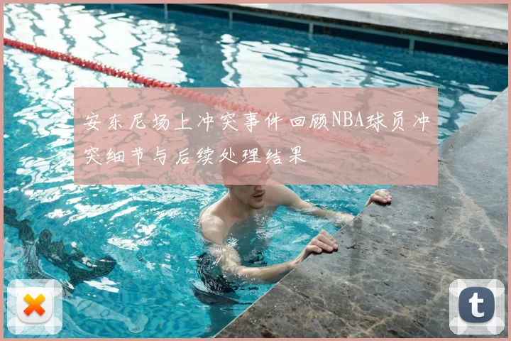 安东尼场上冲突事件回顾NBA球员冲突细节与后续处理结果