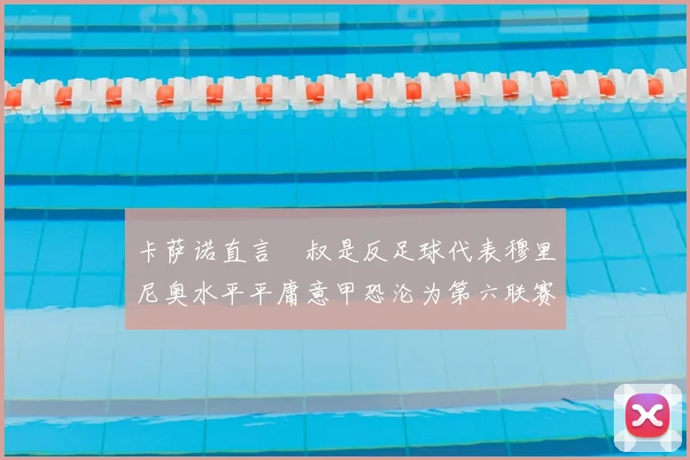 卡萨诺直言囧叔是反足球代表穆里尼奥水平平庸意甲恐沦为第六联赛