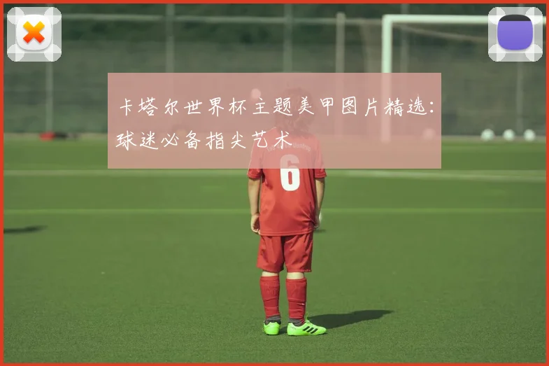卡塔尔世界杯主题美甲图片精选:球迷必备指尖艺术